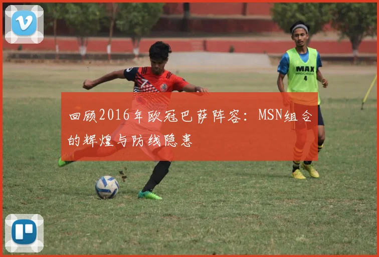 回顾2016年欧冠巴萨阵容：MSN组合的辉煌与防线隐患