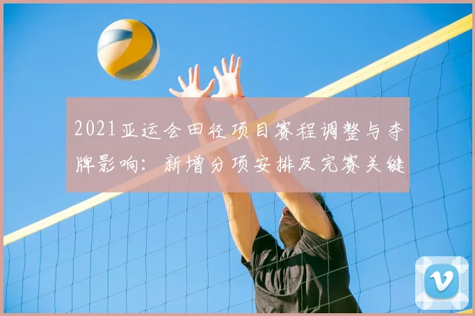 2021亚运会田径项目赛程调整与夺牌影响:新增分项安排及完赛关键看点