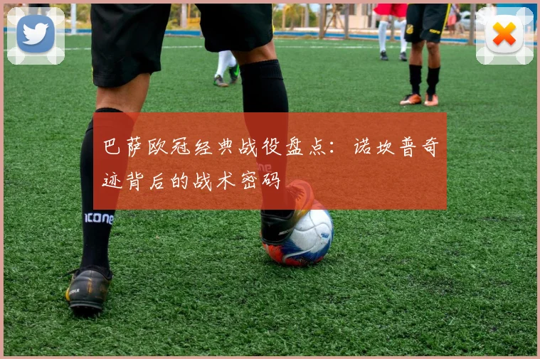 巴萨欧冠经典战役盘点：诺坎普奇迹背后的战术密码