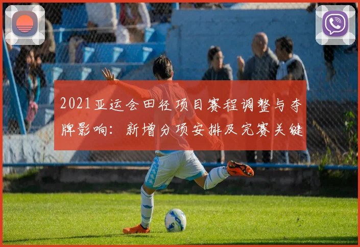 2021亚运会田径项目赛程调整与夺牌影响:新增分项安排及完赛关键看点