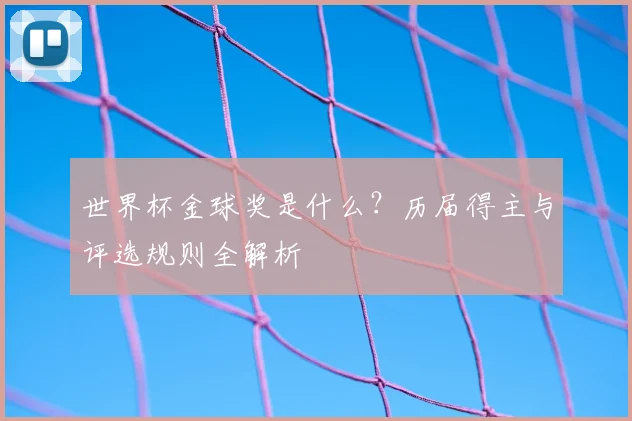 世界杯金球奖是什么？历届得主与评选规则全解析