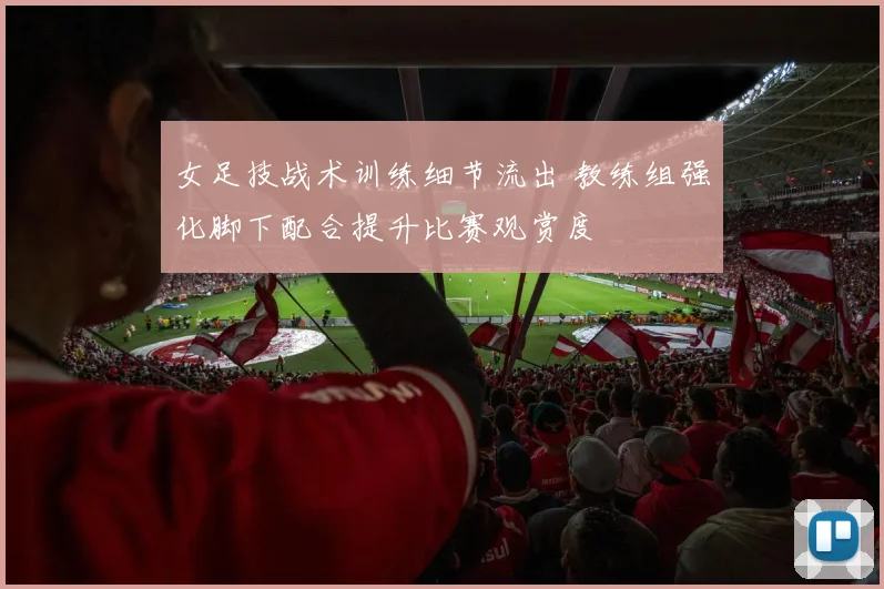 女足技战术训练细节流出 教练组强化脚下配合提升比赛观赏度