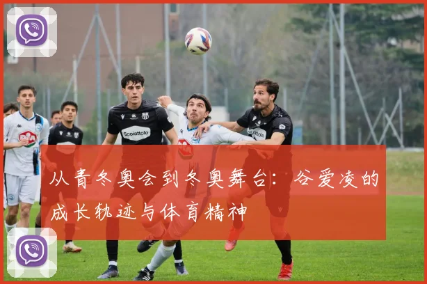 从青冬奥会到冬奥舞台:谷爱凌的成长轨迹与体育精神