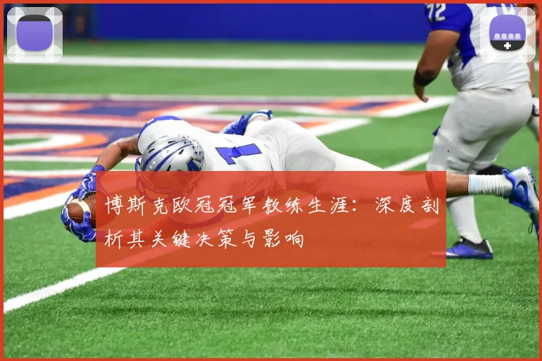 博斯克欧冠冠军教练生涯：深度剖析其关键决策与影响