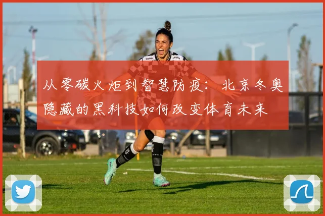 从零碳火炬到智慧防疫:北京冬奥隐藏的黑科技如何改变体育未来