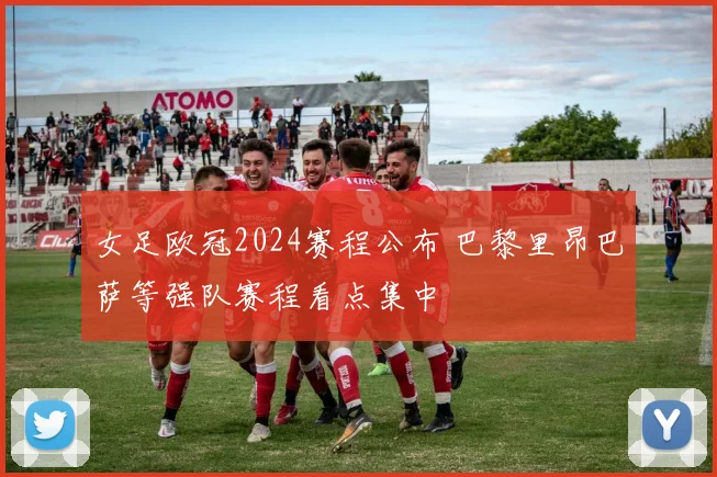 女足欧冠2024赛程公布 巴黎里昂巴萨等强队赛程看点集中