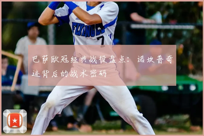 巴萨欧冠经典战役盘点：诺坎普奇迹背后的战术密码