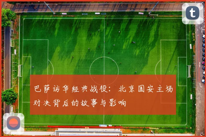 巴萨访华经典战役：北京国安主场对决背后的故事与影响
