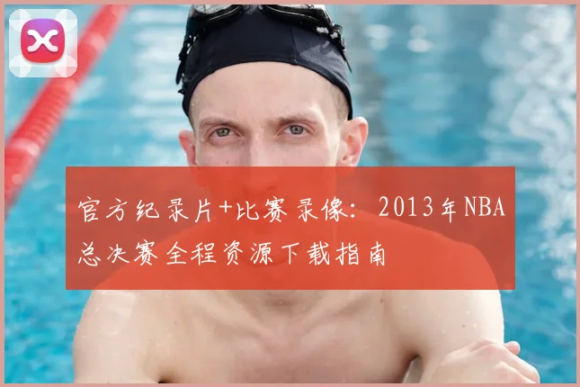 官方纪录片+比赛录像:2013年NBA总决赛全程资源下载指南