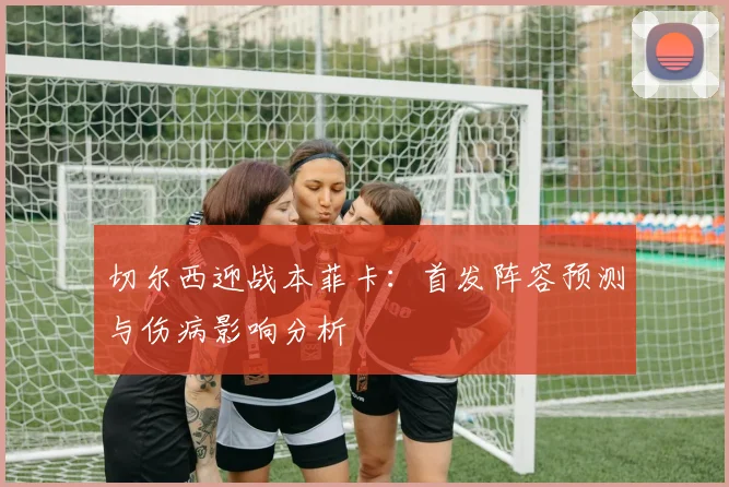 切尔西迎战本菲卡：首发阵容预测与伤病影响分析