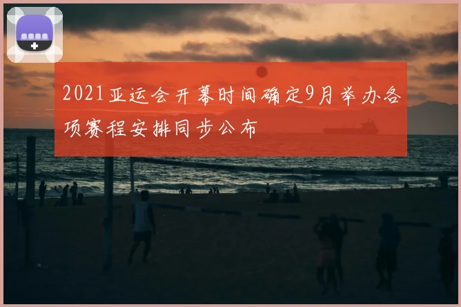 2021亚运会开幕时间确定9月举办各项赛程安排同步公布