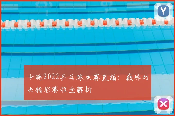 今晚2022乒乓球决赛直播:巅峰对决精彩赛程全解析