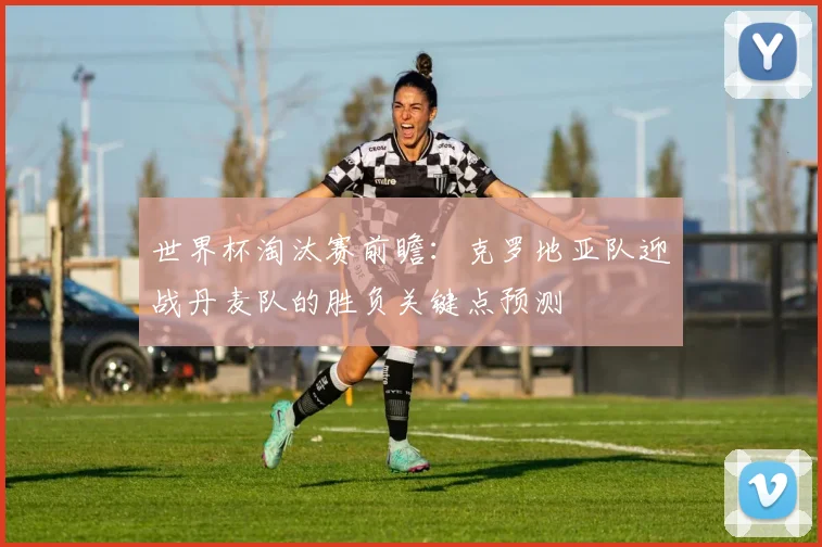 世界杯淘汰赛前瞻：克罗地亚队迎战丹麦队的胜负关键点预测